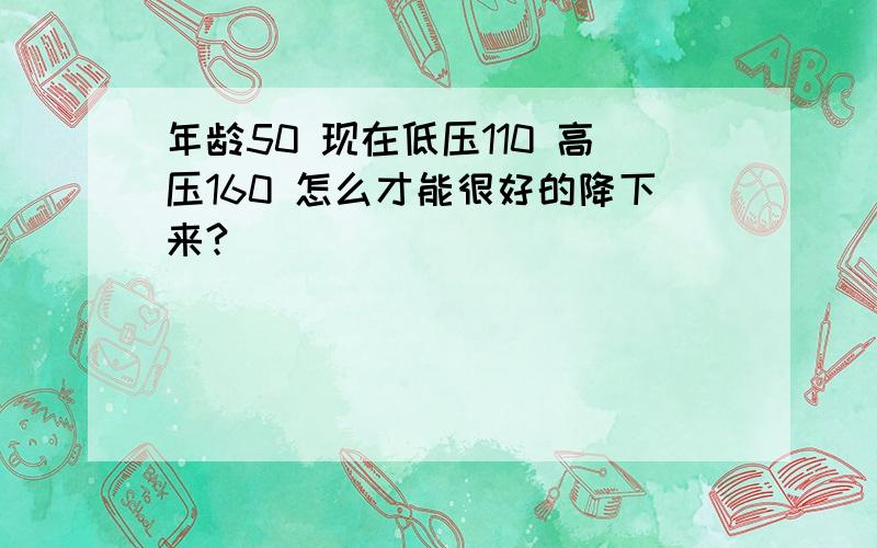 年龄50 现在低压110 高压160 怎么才能很好的降下来?