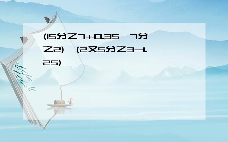 (15分之7+0.35×7分之2)÷(2又5分之3-1.25)