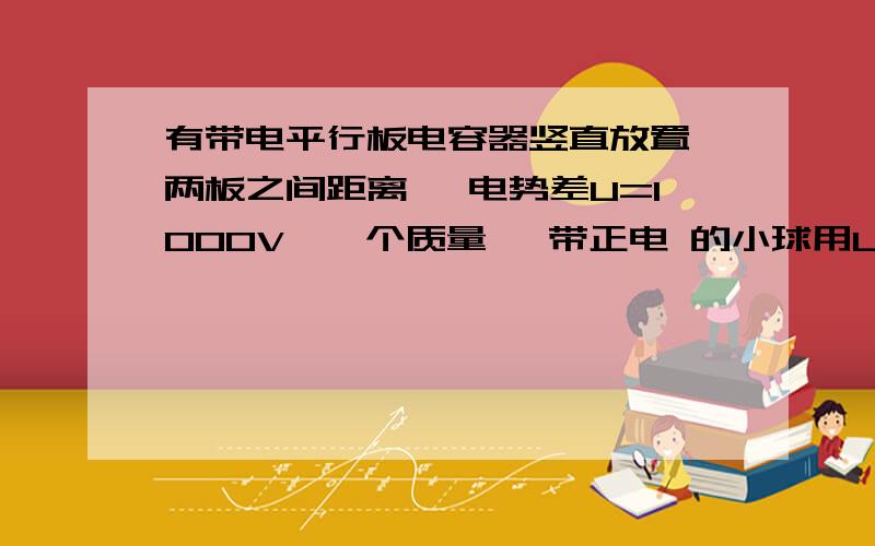 有带电平行板电容器竖直放置,两板之间距离 ,电势差U=1000V,一个质量 、带正电 的小球用L=0.01m长的丝线悬挂于电容器内部的O点,现将小球拉到丝线呈水平伸直的位置A,然后放开,假如小球运动到