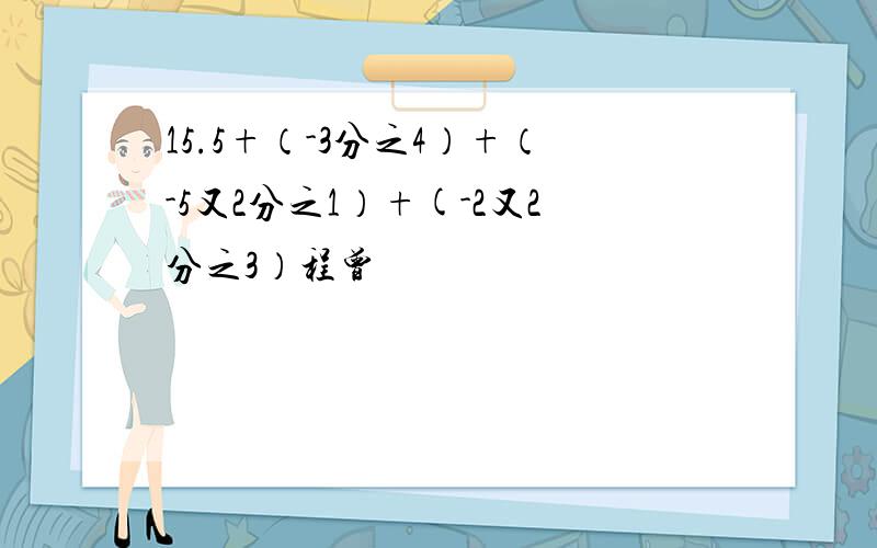 15.5+（-3分之4）+（-5又2分之1）+(-2又2分之3）程曾