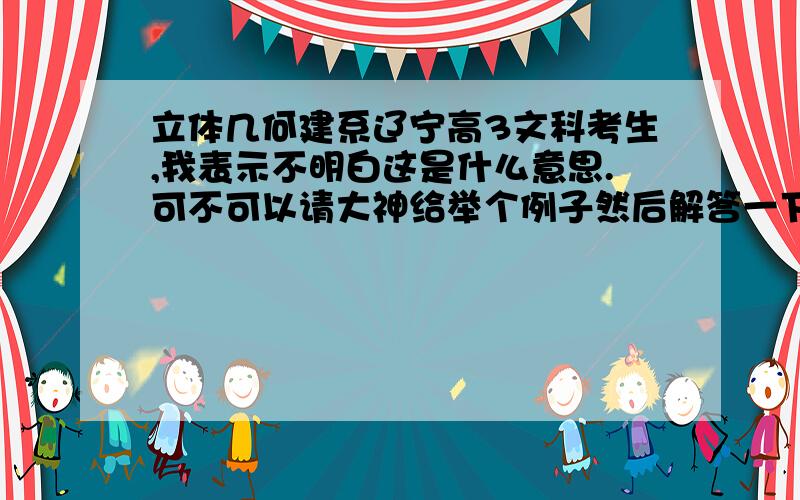 立体几何建系辽宁高3文科考生,我表示不明白这是什么意思.可不可以请大神给举个例子然后解答一下?都说这方法好用.非常极其感谢