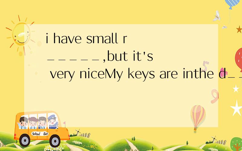 i have small r_____,but it's very niceMy keys are inthe d_________.you can't seeWhere‘s my book?改复数句子 ______Thay are on the sofa 改单数句子______Your baseball is 【under the chair】 对【】提问______________Are her pens on the