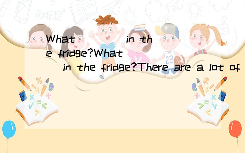 What____ in the fridge?What_ _in the fridge?There are a lot of carrots and some beef.