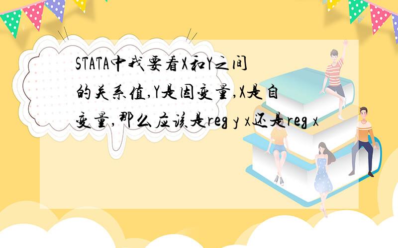 STATA中我要看X和Y之间的关系值,Y是因变量,X是自变量,那么应该是reg y x还是reg x