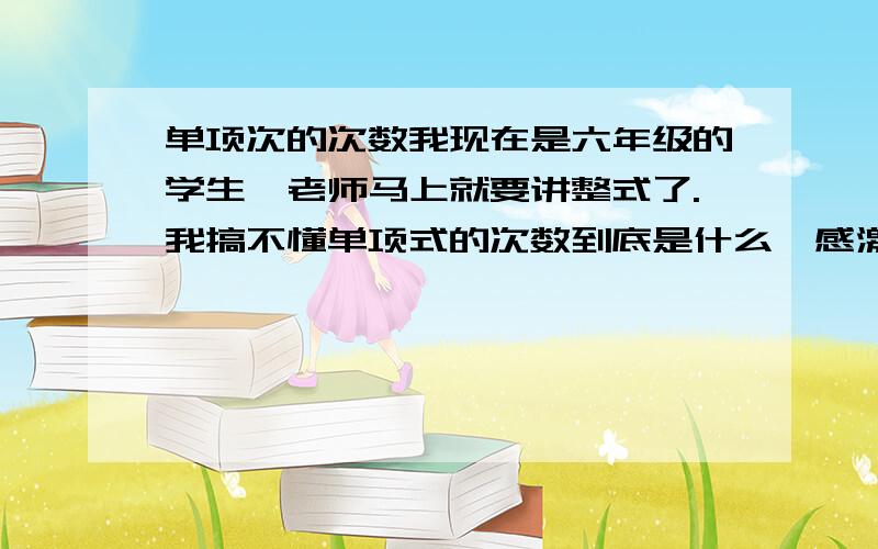 单项次的次数我现在是六年级的学生,老师马上就要讲整式了.我搞不懂单项式的次数到底是什么,感激不尽.（最好还有几道例题,有例题的我还会追加分）