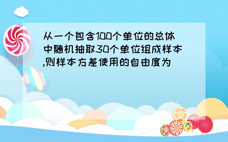 从一个包含100个单位的总体中随机抽取30个单位组成样本,则样本方差使用的自由度为