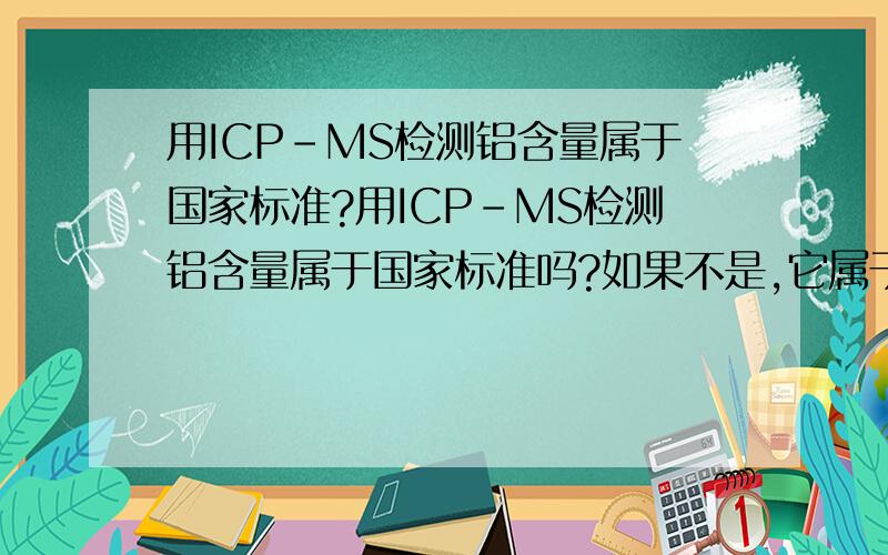 用ICP-MS检测铝含量属于国家标准?用ICP-MS检测铝含量属于国家标准吗?如果不是,它属于什么标准?ICP-MS全名是什么,英文呢?