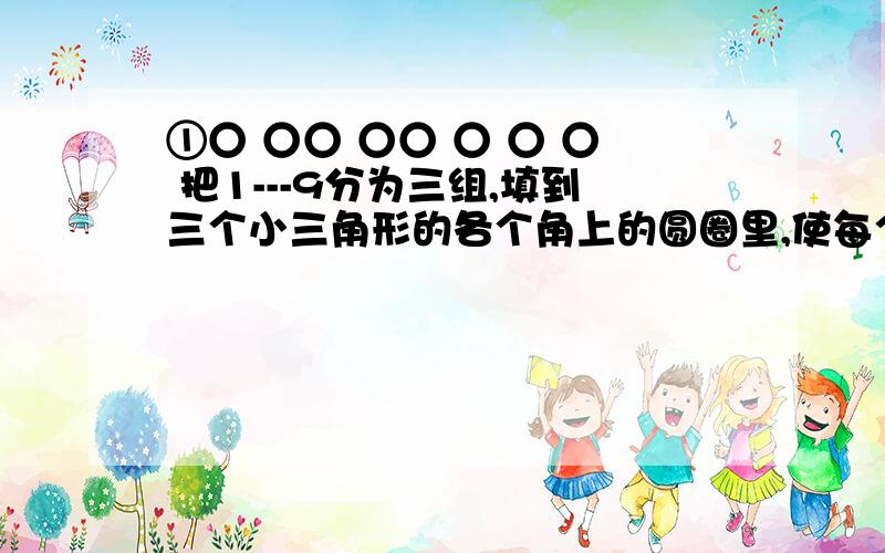 ①○ ○○ ○○ ○ ○ ○ 把1---9分为三组,填到三个小三角形的各个角上的圆圈里,使每个小三角形的三个角的圆圈里的数之和都是15,同时使大三角形三个角的圆圈里的数之和也是15