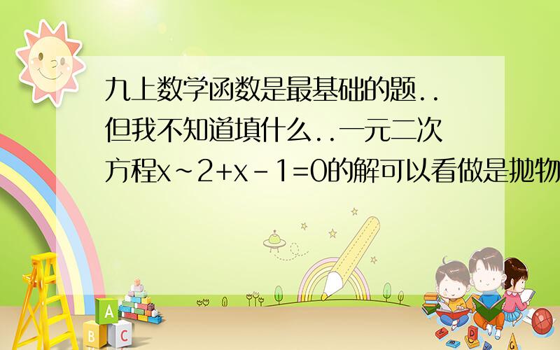 九上数学函数是最基础的题..但我不知道填什么..一元二次方程x~2+x-1=0的解可以看做是抛物线（y=x~2+x-1)与x轴交点的横坐标.如果把方程x~2+x-1=0变形成x~2=-x+1,那么方程的解也可以看成函数（