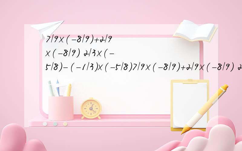 7/9x(-8/9)+2/9x(-8/9) 2/3x(-5/8)-(-1/3)x(-5/8)7/9x(-8/9)+2/9x(-8/9) 2/3x(-5/8)-(-1/3)x(-5/8) -9除以3+(1/2-2/3)x12+3的2次方用简便方法算_