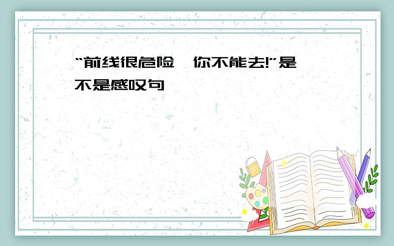 “前线很危险,你不能去!”是不是感叹句