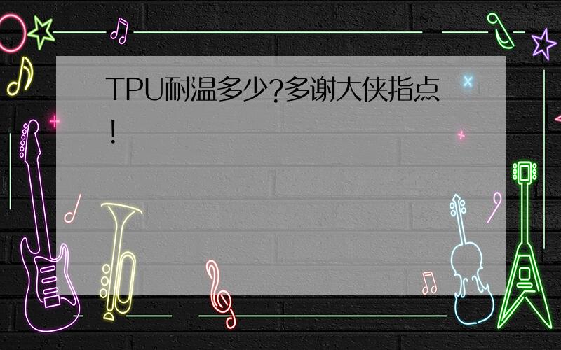 TPU耐温多少?多谢大侠指点!