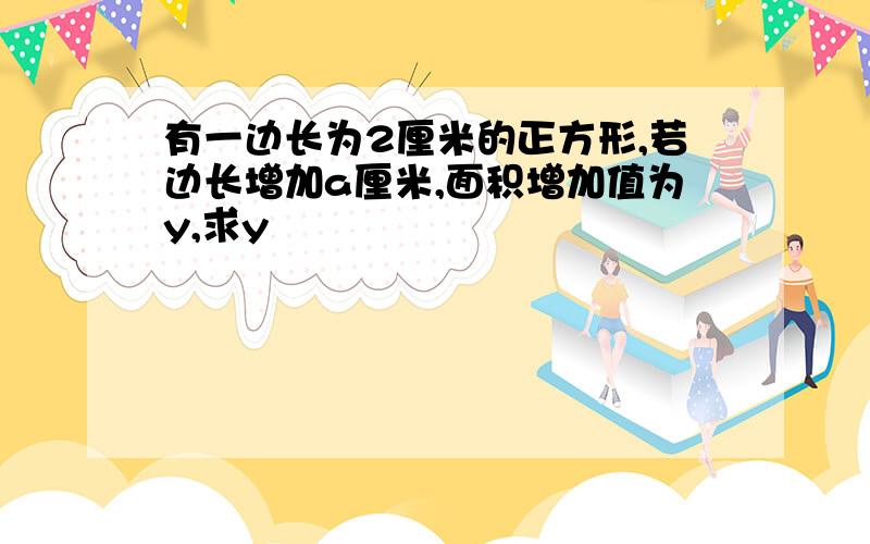 有一边长为2厘米的正方形,若边长增加a厘米,面积增加值为y,求y