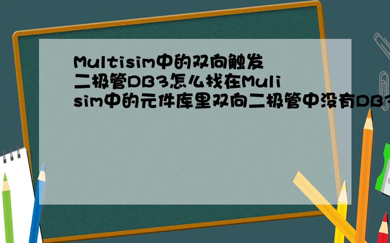 Multisim中的双向触发二极管DB3怎么找在Mulisim中的元件库里双向二极管中没有DB3这种型号,请问怎么找或者用什么型号可以代替