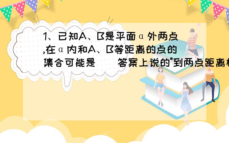 1、已知A、B是平面α外两点,在α内和A、B等距离的点的集合可能是（）答案上说的