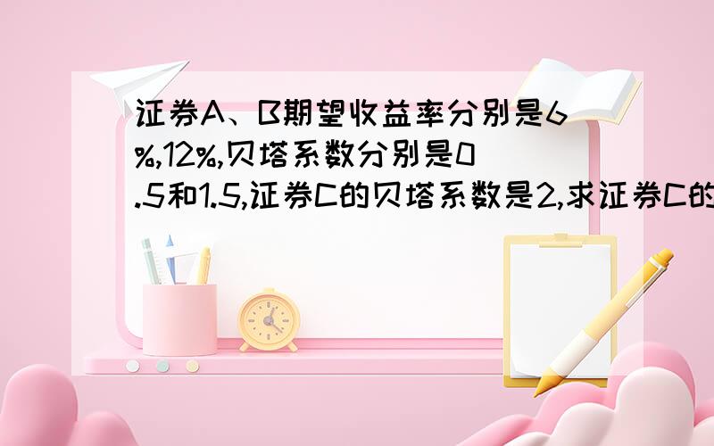 证券A、B期望收益率分别是6%,12%,贝塔系数分别是0.5和1.5,证券C的贝塔系数是2,求证券C的期望收益率