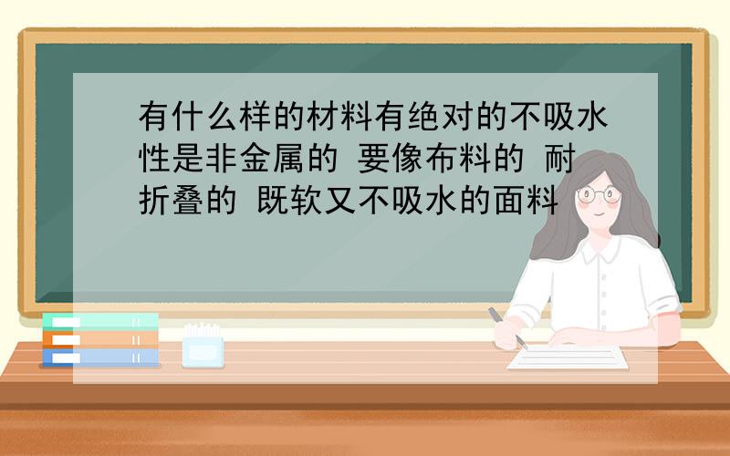 有什么样的材料有绝对的不吸水性是非金属的 要像布料的 耐折叠的 既软又不吸水的面料