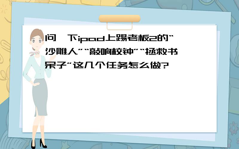 问一下ipad上踢老板2的“沙雕人”“敲响校钟”“拯救书呆子”这几个任务怎么做?