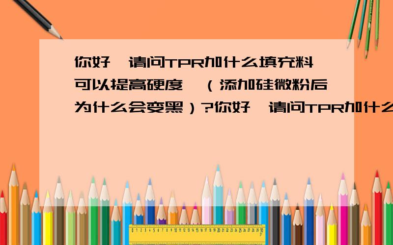 你好,请问TPR加什么填充料可以提高硬度,（添加硅微粉后为什么会变黑）?你好,请问TPR加什么填充料可以提高硬度,（添加硅微粉后为什么会变黑）,还有就是模具液体硅胶里面添加硅微粉好,还