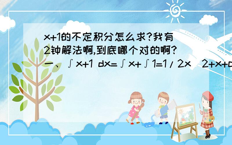 x+1的不定积分怎么求?我有2钟解法啊,到底哪个对的啊?一、∫x+1 dx=∫x+∫1=1/2x^2+x+c二、∫x+1 dx=∫u du =1/2u^2到底哪个做法就是对的?还有一个∫xlnx dx这个不定积分不太懂,第一个问题我明白了，