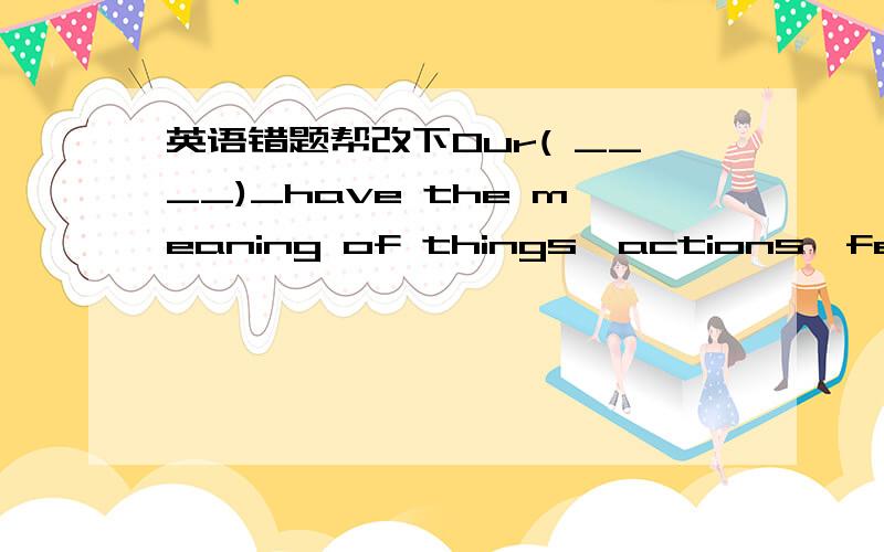 英语错题帮改下Our( ____)_have the meaning of things,actions,feelings and ideas ` A.words B songs C films D feelings（我是这么选的 可是错了再说原题也有这个词...）