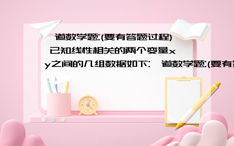 一道数学题:(要有答题过程) 已知线性相关的两个变量x,y之间的几组数据如下:一道数学题:(要有答题过程)    已知线性相关的两个变量x,y之间的几组数据如下:    x:1    2    3    4    5    6    y:0    2