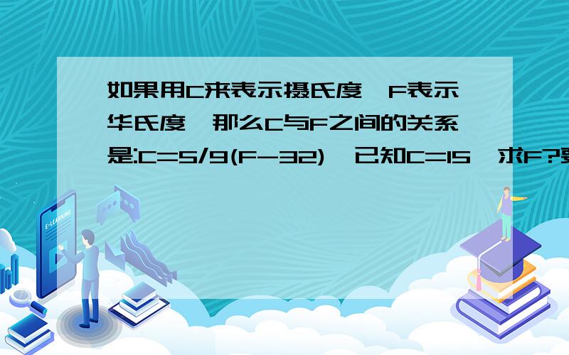 如果用C来表示摄氏度,F表示华氏度,那么C与F之间的关系是:C=5/9(F-32),已知C=15,求F?要有方程的解!与答案!帮帮忙！！快啊