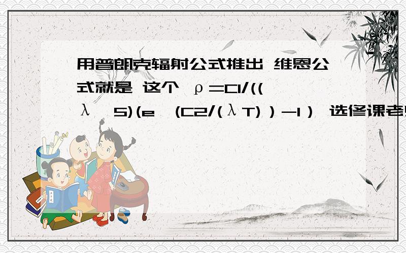 用普朗克辐射公式推出 维恩公式就是 这个 ρ=C1/((λ^5)(e^(C2/(λT)）-1） 选修课老师留的作业 说忽略-1 就可以式中C1，C2应该是常数吧 求结果 急