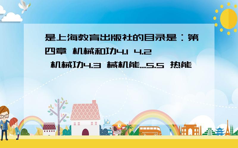 是上海教育出版社的目录是：第四章 机械和功4.1 4.2 机械功4.3 械机能...5.5 热能