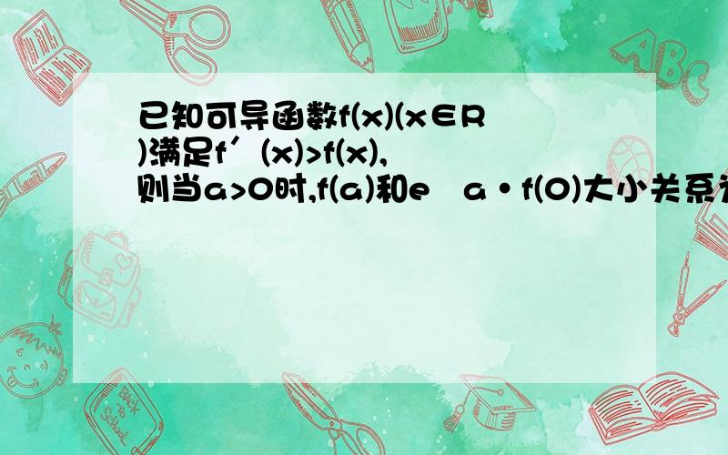 已知可导函数f(x)(x∈R)满足f′(x)>f(x),则当a>0时,f(a)和eˆa•f(0)大小关系为（）A f(a)＜eˆa•f(0)    B f(a)﹥eˆa•f(0)   C  f(a)＝eˆa•f(0)   D  f(a)≤eˆa•f(0)求答案及解析