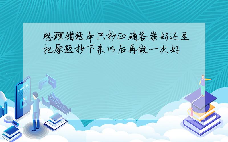 整理错题本只抄正确答案好还是把原题抄下来以后再做一次好