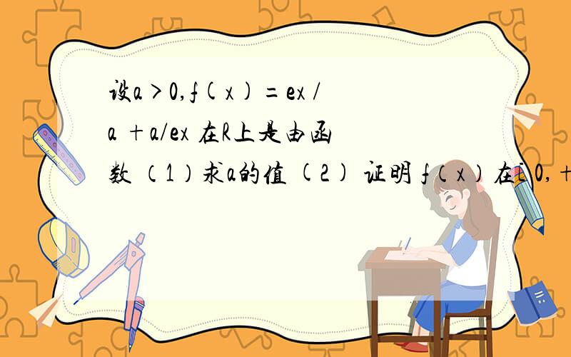 设a>0,f(x)=ex /a +a/ex 在R上是由函数 （1）求a的值 (2) 证明 f（x）在[ 0,+∝]上是增函数