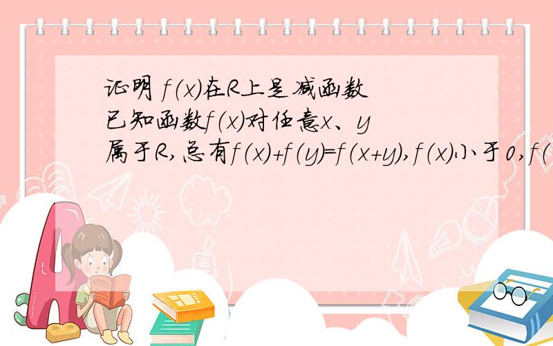 证明 f（x）在R上是减函数已知函数f（x）对任意x、y属于R,总有f（x）+f（y）=f（x+y）,f（x）小于0,f（1）=-2/3 .求证f（x）在R上的减函数.