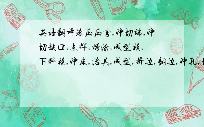 英语翻译滚压压弯,冲切端,冲切缺口,点焊,烤漆,成型模,下料模,冲床,治具,成型,折边,翻边,冲孔,切边,组立泡棉,镀锌,挤出模,定尺,注塑,复押,植绒,植毛先,胶水,冲模． 弯曲机,锯切机,滚压线,冲