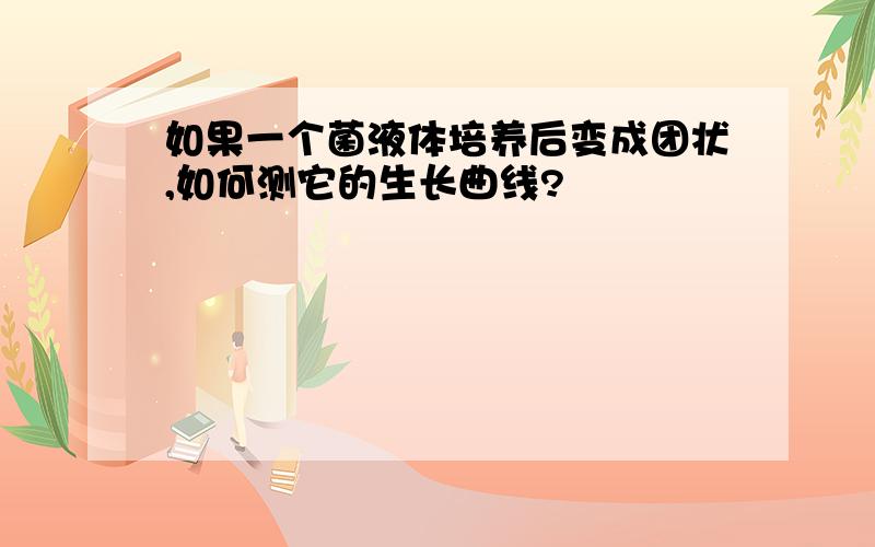 如果一个菌液体培养后变成团状,如何测它的生长曲线?