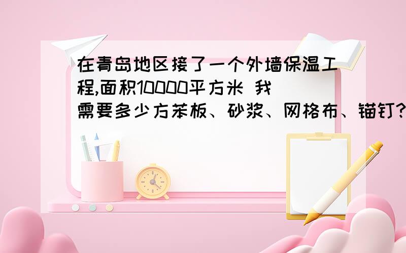 在青岛地区接了一个外墙保温工程,面积10000平方米 我需要多少方苯板、砂浆、网格布、锚钉?