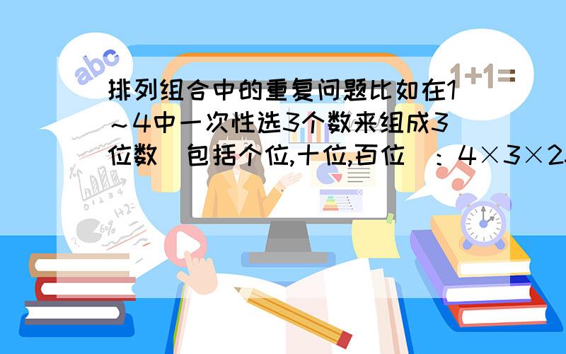 排列组合中的重复问题比如在1～4中一次性选3个数来组成3位数（包括个位,十位,百位）：4×3×2=24个三位数.意思为,抽第一个数的机率为4,第二个机率为3,第三个是2.这是排列问题.那换成组合：