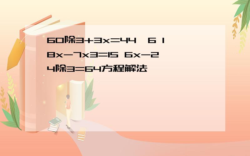 60除3+3x=44,6 18x-7x3=15 6x-24除3=64方程解法