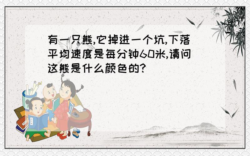 有一只熊,它掉进一个坑,下落平均速度是每分钟60米,请问这熊是什么颜色的?