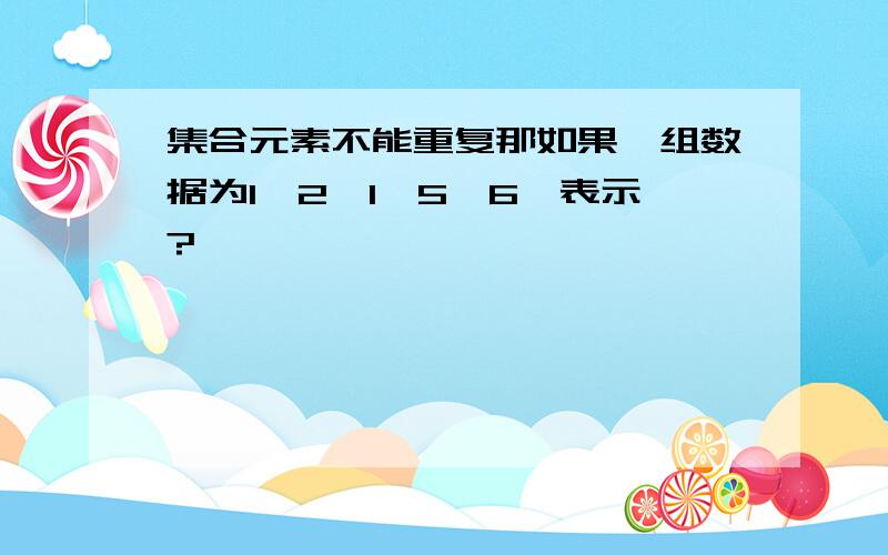 集合元素不能重复那如果一组数据为1、2、1、5、6咋表示?