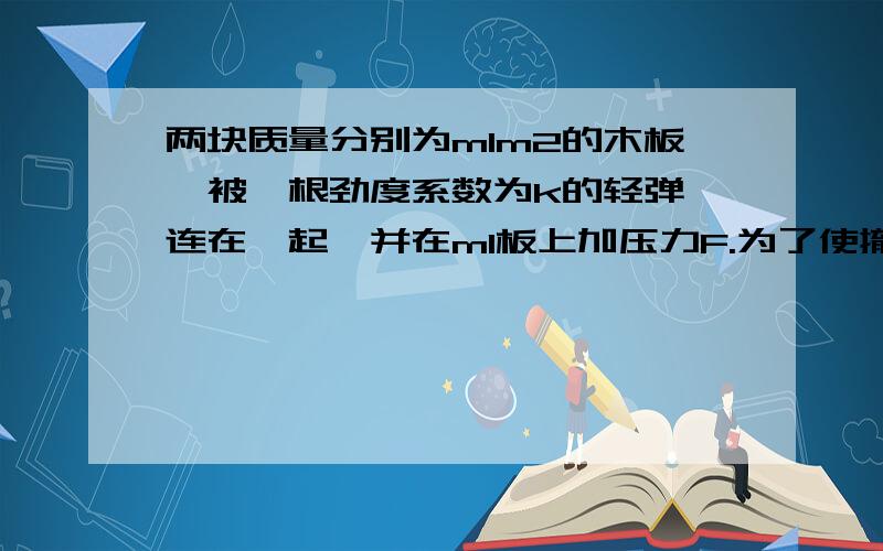 两块质量分别为m1m2的木板,被一根劲度系数为k的轻弹簧连在一起,并在m1板上加压力F.为了使撤去F后,m1跳起时恰好能带起m2板,则所加压力F的最小值为多少?图↓Fm2