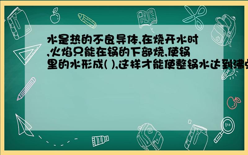 水是热的不良导体,在烧开水时,火焰只能在锅的下部烧,使锅里的水形成( ),这样才能使整锅水达到沸点沸腾