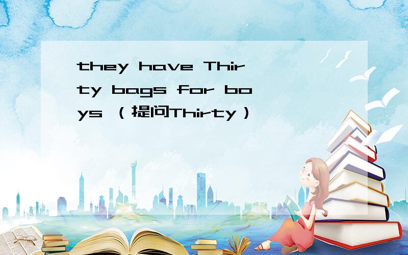 they have Thirty bags for boys （提问Thirty）