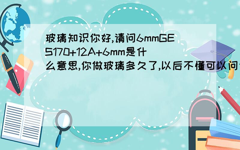 玻璃知识你好,请问6mmGES170+12A+6mm是什么意思,你做玻璃多久了,以后不懂可以问你吗?