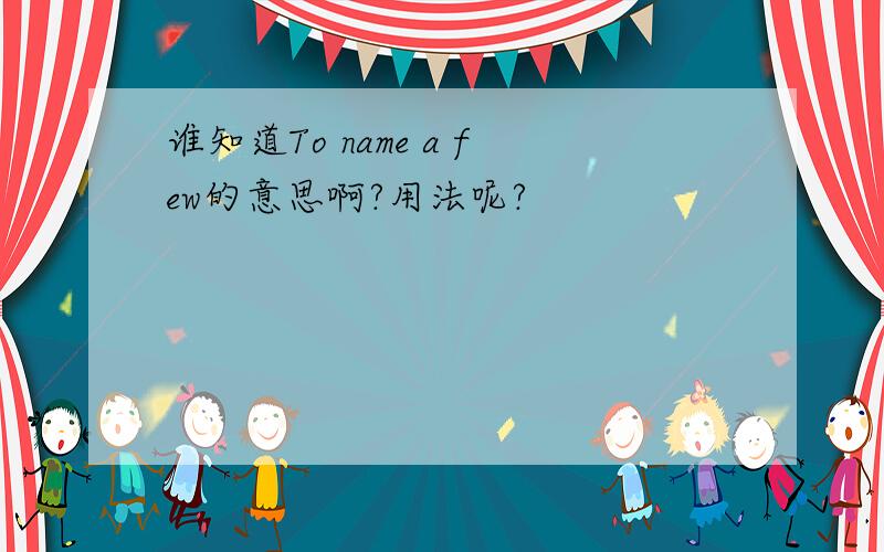 谁知道To name a few的意思啊?用法呢?