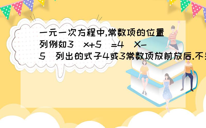 一元一次方程中,常数项的位置列例如3(x+5)=4(X-5)列出的式子4或3常数项放前放后.不是就是常数项应该放前房后我举得例子。那个3,4应该放前房后