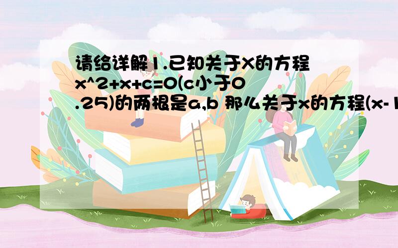 请给详解1.已知关于X的方程x^2+x+c=0(c小于0.25)的两根是a,b 那么关于x的方程(x-1)^2+x+c=1的根是?2.抛物线y=ax^2+bx+c的图象与x轴交于A.B两点,顶点为C,若三角形ABC是等边三角形,那么b^2-4ac=?