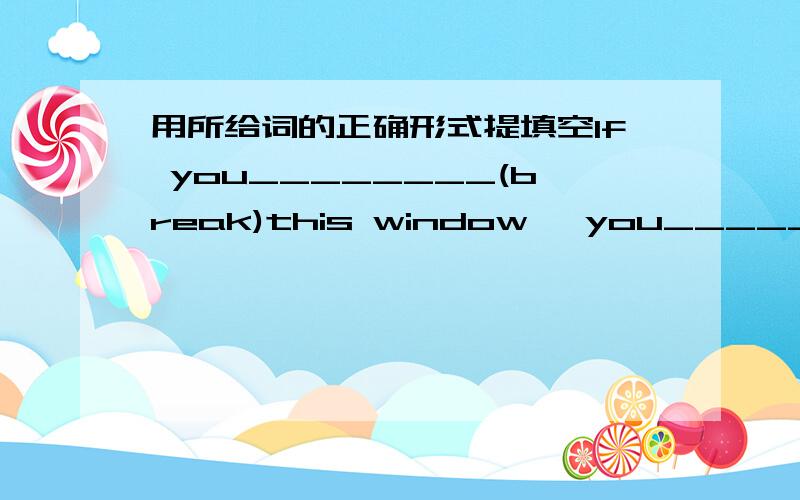 用所给词的正确形式提填空If you________(break)this window, you________(have to)pay for it.After she ________(take)the examination she _______(go)on holiday