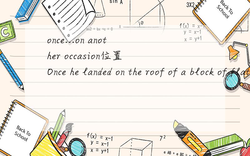 once...on another occasion位置Once he landed on the roof of a block of flats and on another occasion,he landed in a deserted car park 这句中 once...on another occasion是一个短语 那on another occasion的位置不是应该在第二句的he