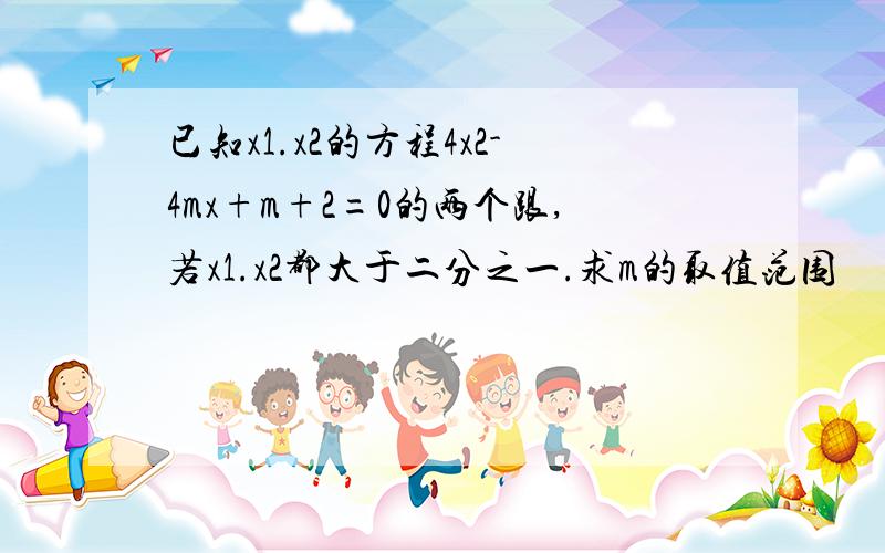 已知x1.x2的方程4x2-4mx+m+2=0的两个跟,若x1.x2都大于二分之一.求m的取值范围